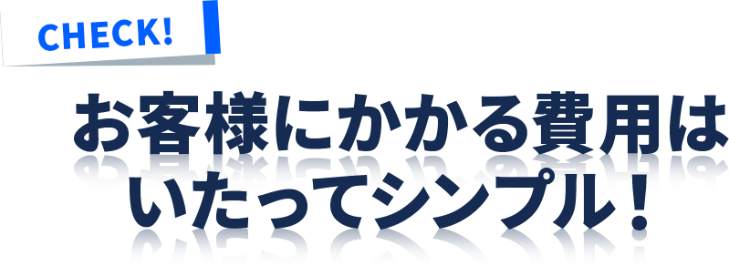 お客様にかかる費用はいたってシンプル！