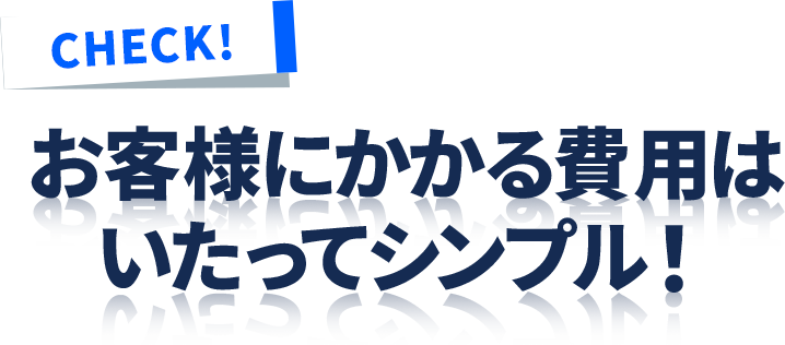 お客様にかかる費用はいたってシンプル！