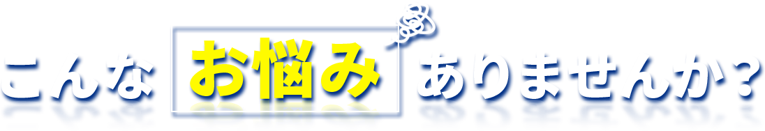 こんなお悩みありませんか？